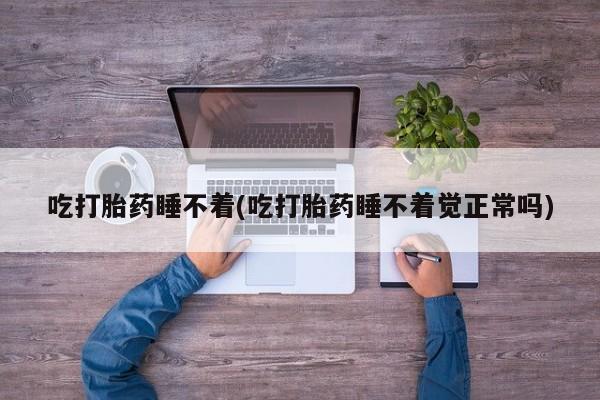 流产药怎么购买吃打胎药睡不着(吃打胎药睡不着觉正常吗)