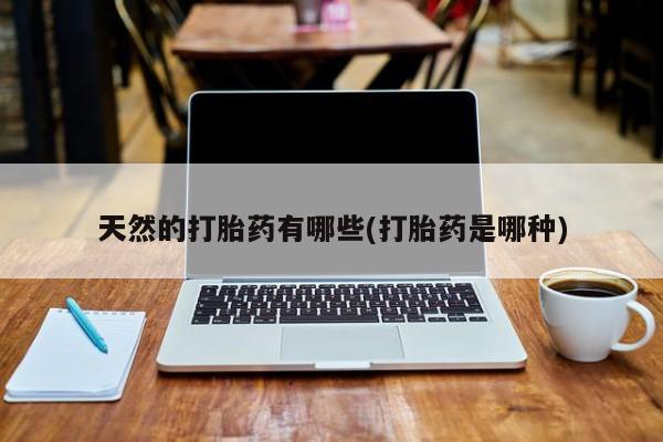 流产药怎么购买天然的打胎药有哪些(打胎药是哪种)