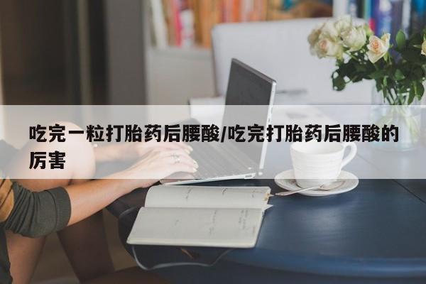 流产药怎么购买吃完一粒打胎药后腰酸/吃完打胎药后腰酸的厉害