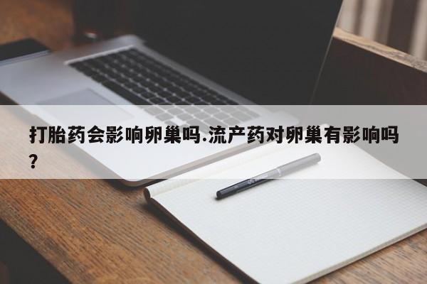 流产药怎么购买打胎药会影响卵巢吗.流产药对卵巢有影响吗？