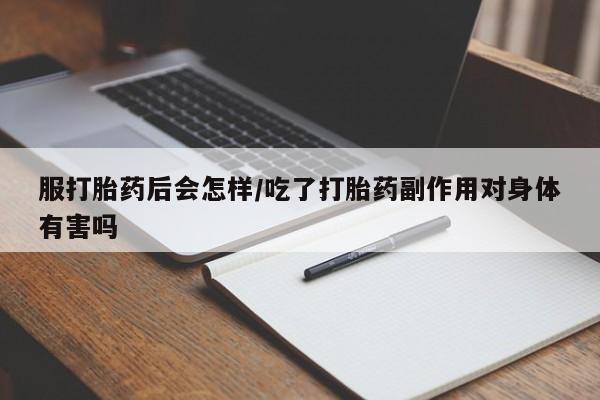 流产药怎么购买服打胎药后会怎样/吃了打胎药副作用对身体有害吗