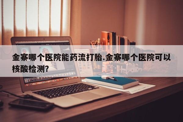 流产药怎么购买金寨哪个医院能药流打胎.金寨哪个医院可以核酸检测？