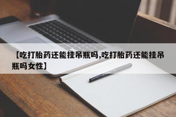 流产药怎么购买【吃打胎药还能挂吊瓶吗,吃打胎药还能挂吊瓶吗女性】