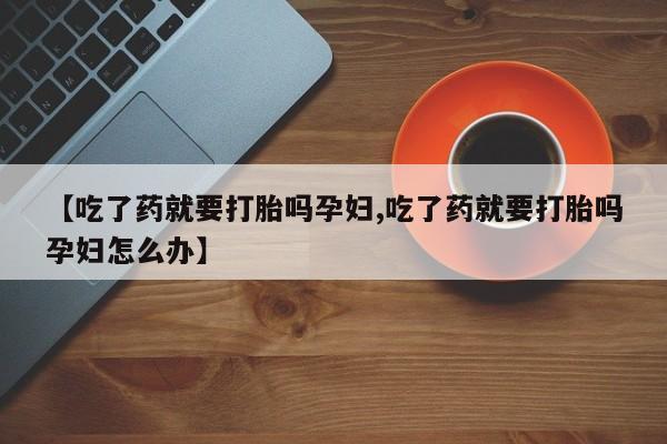 流产药怎么购买【吃了药就要打胎吗孕妇,吃了药就要打胎吗孕妇怎么办】