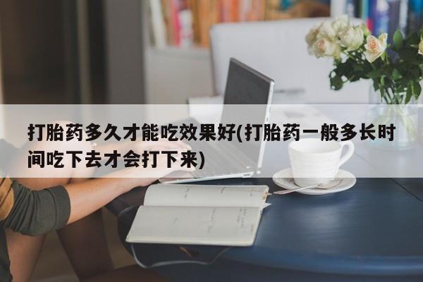 流产药怎么购买打胎药多久才能吃效果好(打胎药一般多长时间吃下去才会打下来)
