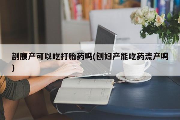 流产药怎么购买剖腹产可以吃打胎药吗(刨妇产能吃药流产吗)