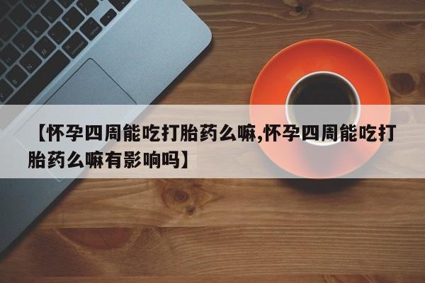 流产药怎么购买【怀孕四周能吃打胎药么嘛,怀孕四周能吃打胎药么嘛有影响吗】