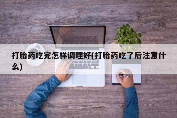 流产药怎么购买打胎药吃完怎样调理好(打胎药吃了后注意什么)