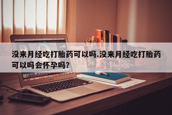 流产药怎么购买没来月经吃打胎药可以吗.没来月经吃打胎药可以吗会怀孕吗？