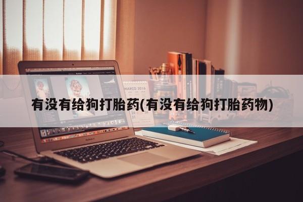 流产药怎么购买有没有给狗打胎药(有没有给狗打胎药物)