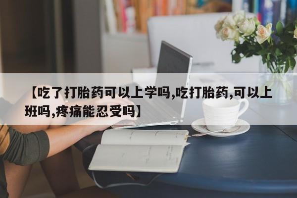 流产药怎么购买【吃了打胎药可以上学吗,吃打胎药,可以上班吗,疼痛能忍受吗】