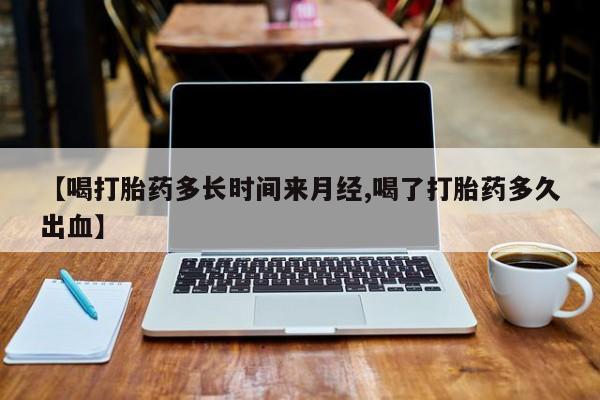 流产药怎么购买【喝打胎药多长时间来月经,喝了打胎药多久出血】