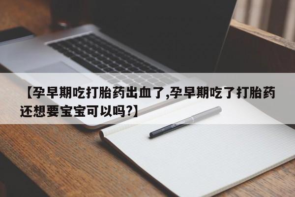 流产药怎么购买【孕早期吃打胎药出血了,孕早期吃了打胎药还想要宝宝可以吗?】