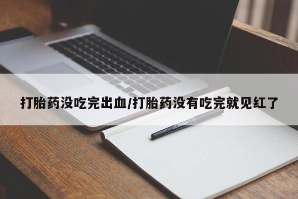 流产药怎么购买打胎药没吃完出血/打胎药没有吃完就见红了