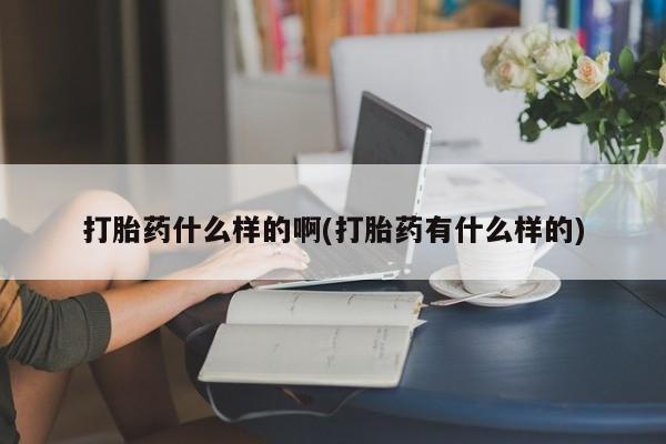 流产药怎么购买打胎药什么样的啊(打胎药有什么样的)