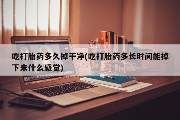 流产药怎么购买吃打胎药多久掉干净(吃打胎药多长时间能掉下来什么感觉)