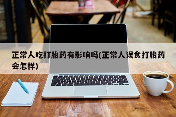 流产药怎么购买正常人吃打胎药有影响吗(正常人误食打胎药会怎样)