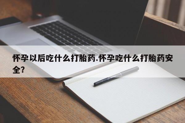 流产药怎么购买怀孕以后吃什么打胎药.怀孕吃什么打胎药安全？