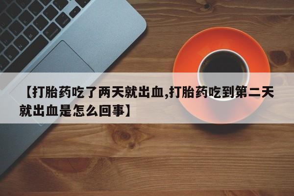 流产药怎么购买【打胎药吃了两天就出血,打胎药吃到第二天就出血是怎么回事】