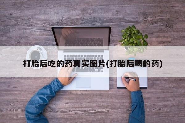 流产药怎么购买打胎后吃的药真实图片(打胎后喝的药)