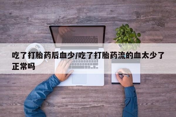 流产药怎么购买吃了打胎药后血少/吃了打胎药流的血太少了正常吗