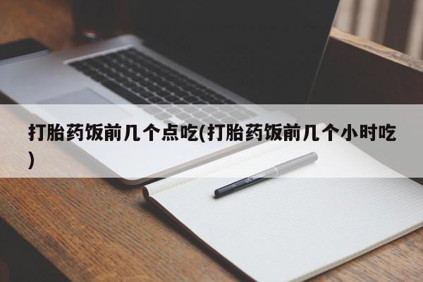 流产药怎么购买打胎药饭前几个点吃(打胎药饭前几个小时吃)