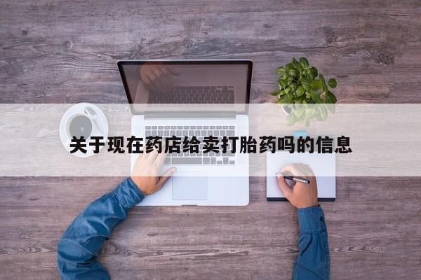 流产药怎么购买关于现在药店给卖打胎药吗的信息