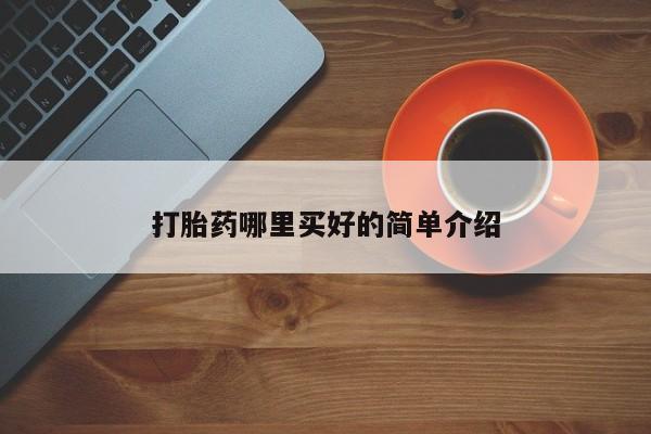 流产药怎么购买打胎药哪里买好的简单介绍