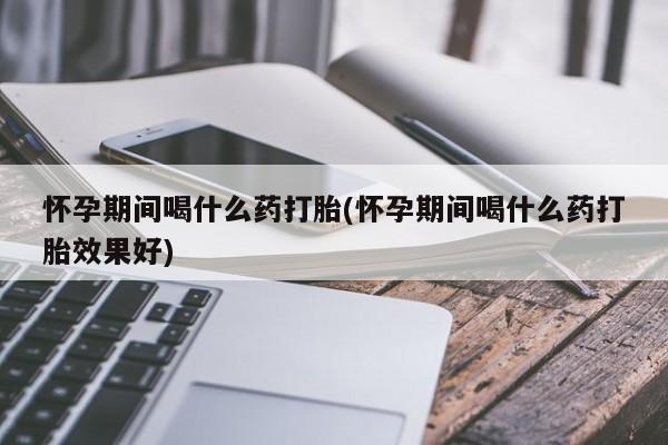 流产药怎么购买怀孕期间喝什么药打胎(怀孕期间喝什么药打胎效果好)