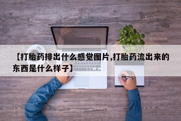 流产药怎么购买【打胎药排出什么感觉图片,打胎药流出来的东西是什么样子】