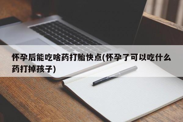 流产药怎么购买怀孕后能吃啥药打胎快点(怀孕了可以吃什么药打掉孩子)
