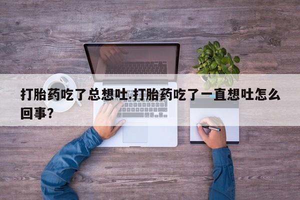 流产药怎么购买打胎药吃了总想吐.打胎药吃了一直想吐怎么回事？