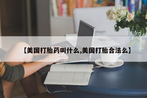 流产药怎么购买【美国打胎药叫什么,美国打胎合法么】