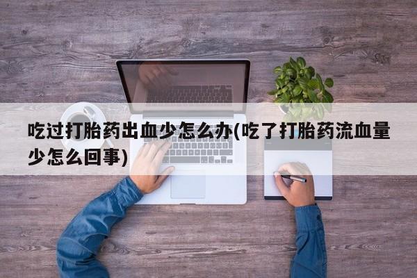 流产药怎么购买吃过打胎药出血少怎么办(吃了打胎药流血量少怎么回事)