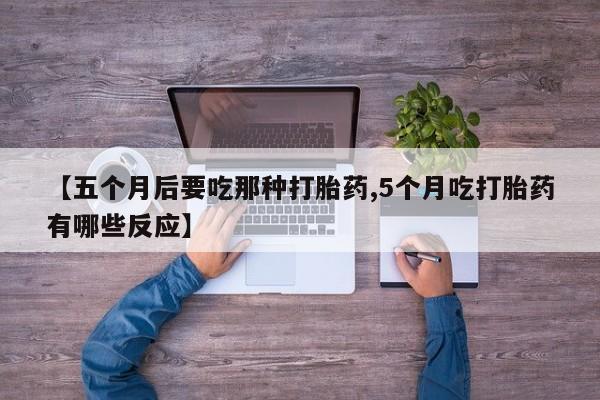 流产药怎么购买【五个月后要吃那种打胎药,5个月吃打胎药有哪些反应】