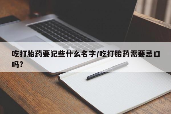 流产药怎么购买吃打胎药要记些什么名字/吃打胎药需要忌口吗?