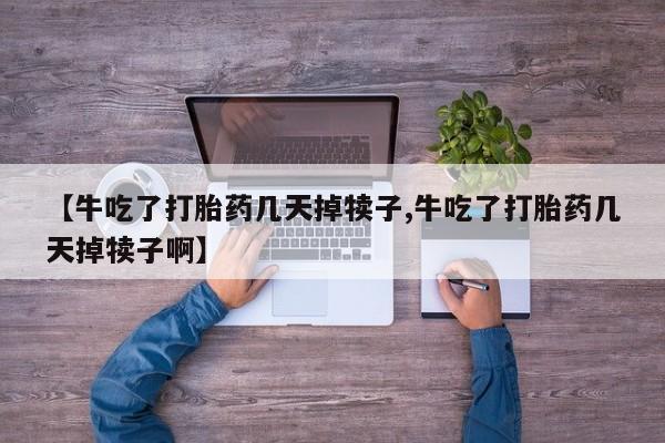 流产药怎么购买【牛吃了打胎药几天掉犊子,牛吃了打胎药几天掉犊子啊】
