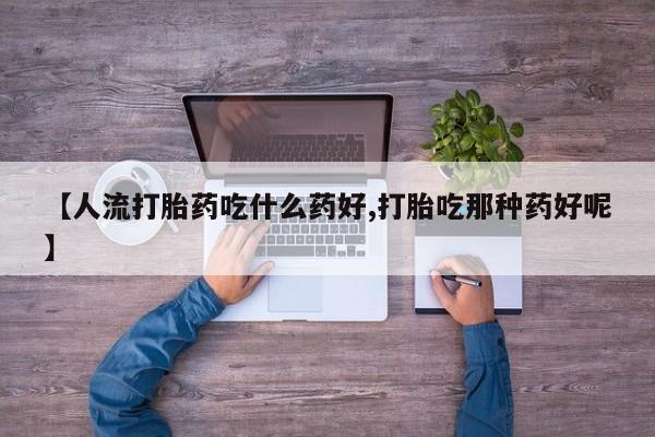流产药怎么购买【人流打胎药吃什么药好,打胎吃那种药好呢】