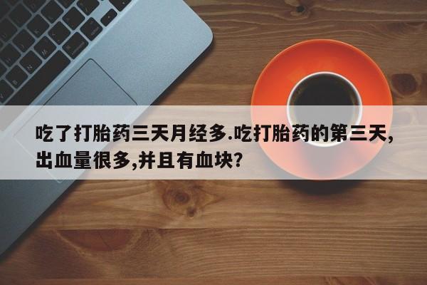 流产药怎么购买吃了打胎药三天月经多.吃打胎药的第三天,出血量很多,并且有血块？