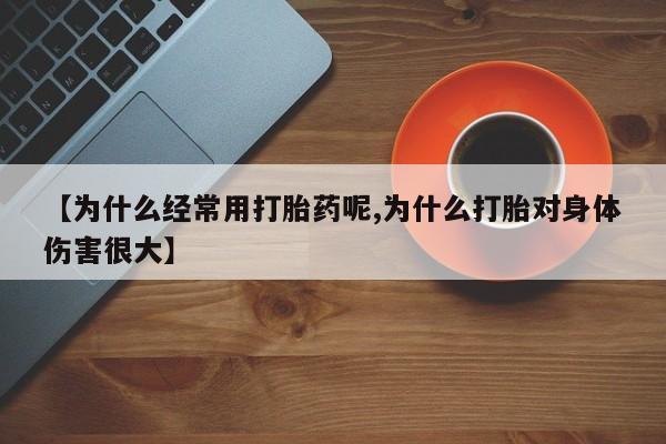 流产药怎么购买【为什么经常用打胎药呢,为什么打胎对身体伤害很大】