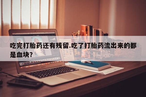流产药怎么购买吃完打胎药还有残留.吃了打胎药流出来的都是血块？