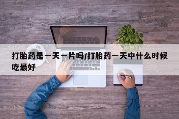 流产药怎么购买打胎药是一天一片吗/打胎药一天中什么时候吃最好