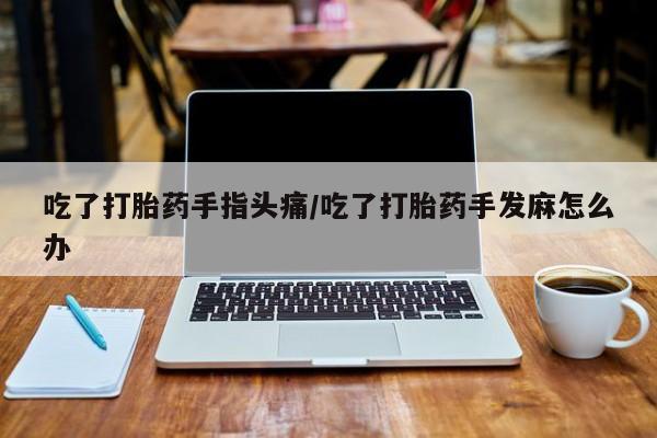 流产药怎么购买吃了打胎药手指头痛/吃了打胎药手发麻怎么办