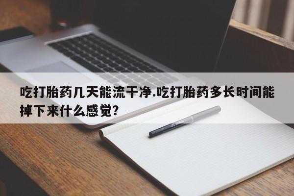 流产药怎么购买吃打胎药几天能流干净.吃打胎药多长时间能掉下来什么感觉？
