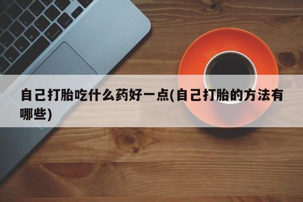 流产药怎么购买自己打胎吃什么药好一点(自己打胎的方法有哪些)