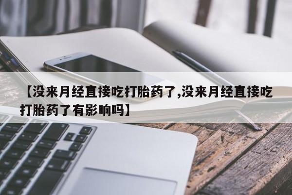 流产药怎么购买【没来月经直接吃打胎药了,没来月经直接吃打胎药了有影响吗】