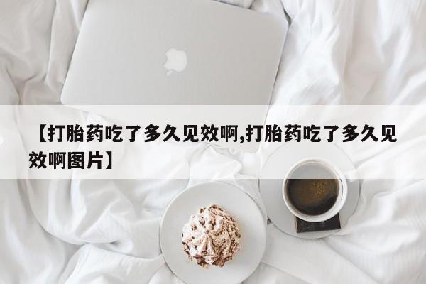 流产药怎么购买【打胎药吃了多久见效啊,打胎药吃了多久见效啊图片】