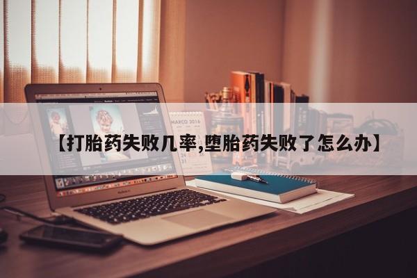 流产药怎么购买【打胎药失败几率,堕胎药失败了怎么办】