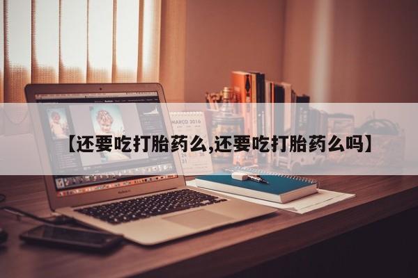 流产药怎么购买【还要吃打胎药么,还要吃打胎药么吗】