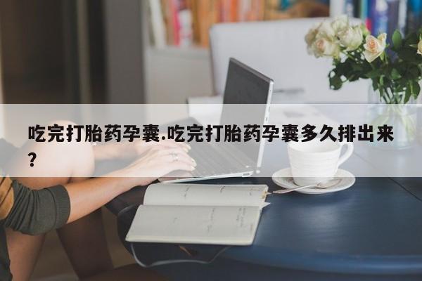 流产药怎么购买吃完打胎药孕囊.吃完打胎药孕囊多久排出来？